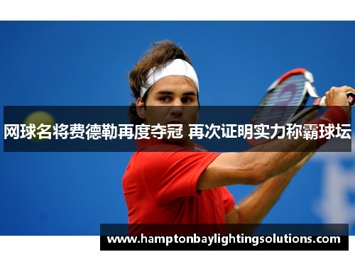 网球名将费德勒再度夺冠 再次证明实力称霸球坛