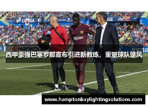 西甲豪强巴塞罗那宣布引进新教练，重塑球队雄风