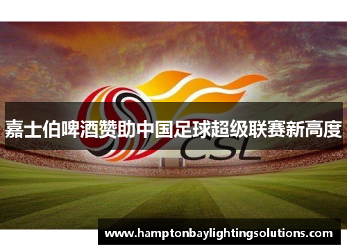 嘉士伯啤酒赞助中国足球超级联赛新高度