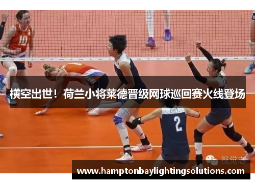 横空出世！荷兰小将莱德晋级网球巡回赛火线登场